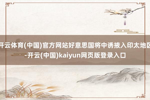 开云体育(中国)官方网站好意思国将中诱掖入印太地区-开云(中国)kaiyun网页版登录入口