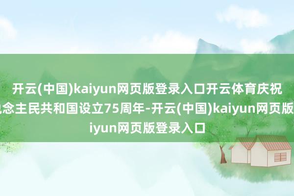 开云(中国)kaiyun网页版登录入口开云体育庆祝中华东说念主民共和国设立75周年-开云(中国)kaiyun网页版登录入口