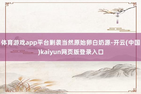 体育游戏app平台剿袭当然原始卵白奶源-开云(中国)kaiyun网页版登录入口