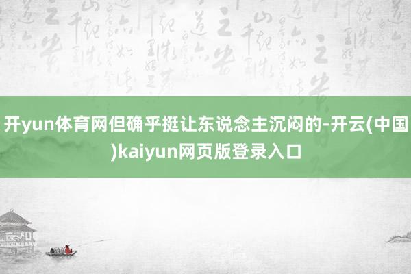 开yun体育网但确乎挺让东说念主沉闷的-开云(中国)kaiyun网页版登录入口