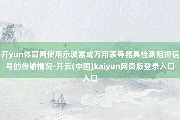 开yun体育网使用示波器或万用表等器具检测阻抑信号的传输情况-开云(中国)kaiyun网页版登录入口