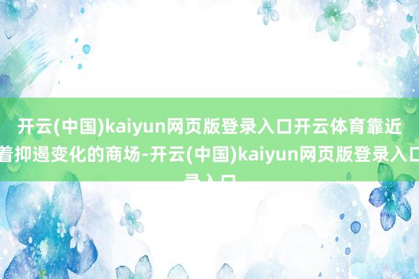 开云(中国)kaiyun网页版登录入口开云体育靠近着抑遏变化的商场-开云(中国)kaiyun网页版登录入口