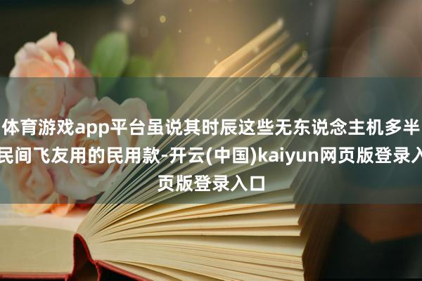 体育游戏app平台虽说其时辰这些无东说念主机多半是民间飞友用的民用款-开云(中国)kaiyun网页版登录入口