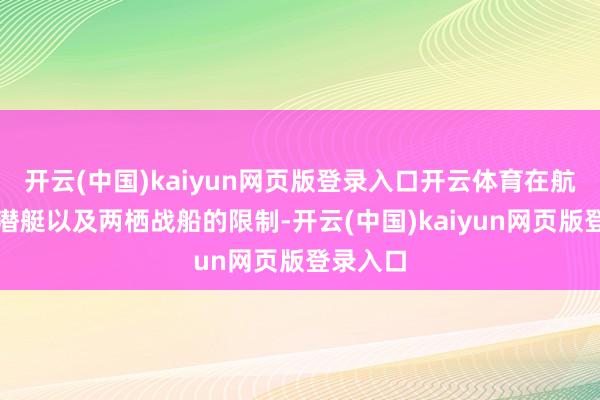 开云(中国)kaiyun网页版登录入口开云体育在航母、核潜艇以及两栖战船的限制-开云(中国)kaiyun网页版登录入口