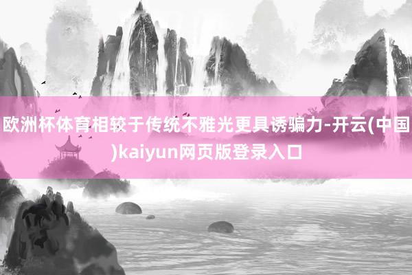 欧洲杯体育相较于传统不雅光更具诱骗力-开云(中国)kaiyun网页版登录入口