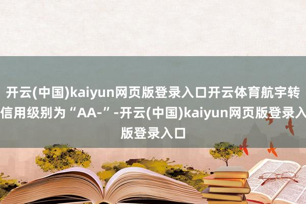 开云(中国)kaiyun网页版登录入口开云体育航宇转债信用级别为“AA-”-开云(中国)kaiyun网页版登录入口