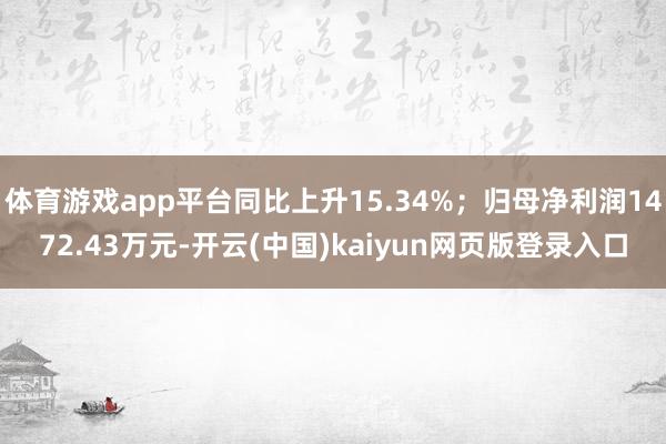 体育游戏app平台同比上升15.34%；归母净利润1472.43万元-开云(中国)kaiyun网页版登录入口