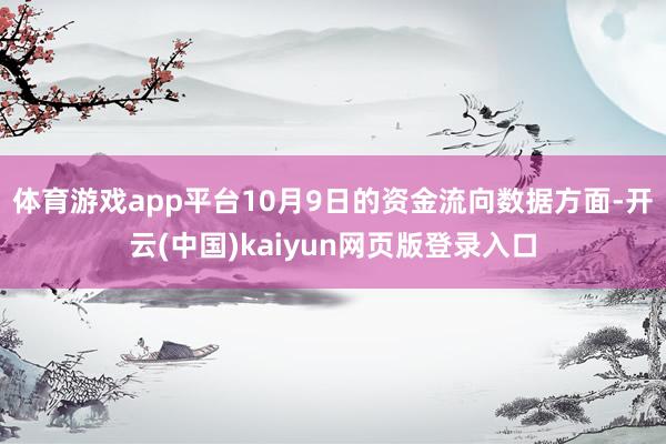 体育游戏app平台10月9日的资金流向数据方面-开云(中国)kaiyun网页版登录入口