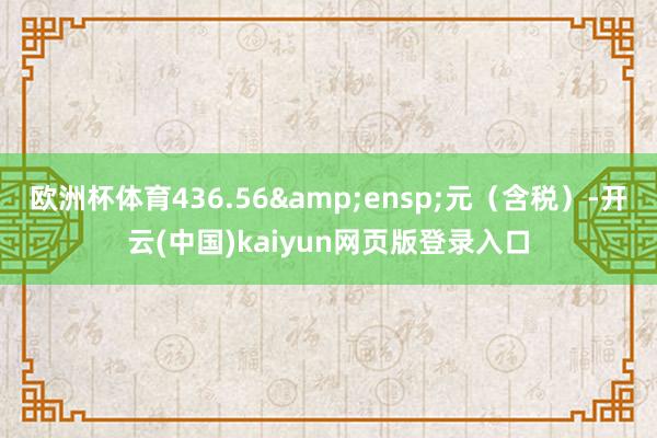 欧洲杯体育436.56&ensp;元（含税）-开云(中国)kaiyun网页版登录入口