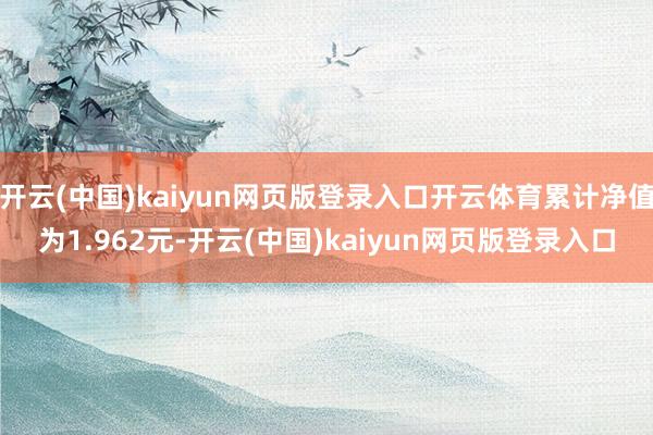 开云(中国)kaiyun网页版登录入口开云体育累计净值为1.962元-开云(中国)kaiyun网页版登录入口