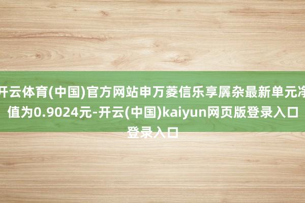 开云体育(中国)官方网站申万菱信乐享羼杂最新单元净值为0.9024元-开云(中国)kaiyun网页版登录入口