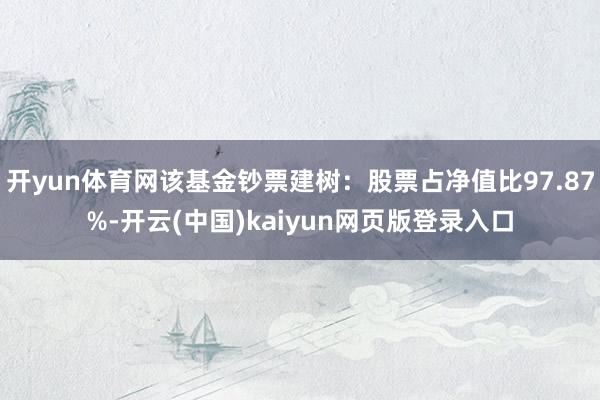 开yun体育网该基金钞票建树：股票占净值比97.87%-开云(中国)kaiyun网页版登录入口