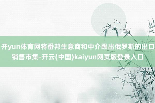 开yun体育网将番邦生意商和中介踢出俄罗斯的出口销售市集-开云(中国)kaiyun网页版登录入口