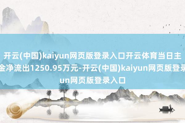 开云(中国)kaiyun网页版登录入口开云体育当日主力资金净流出1250.95万元-开云(中国)kaiyun网页版登录入口