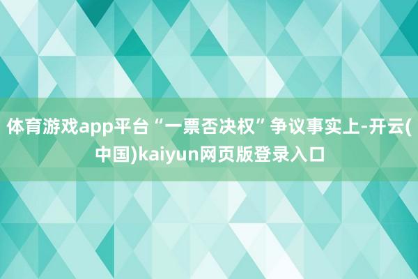 体育游戏app平台“一票否决权”争议事实上-开云(中国)kaiyun网页版登录入口