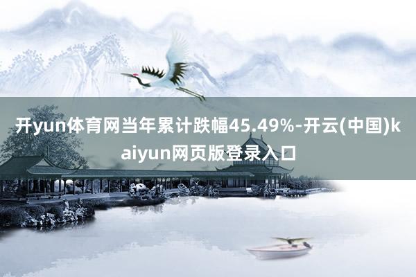 开yun体育网当年累计跌幅45.49%-开云(中国)kaiyun网页版登录入口