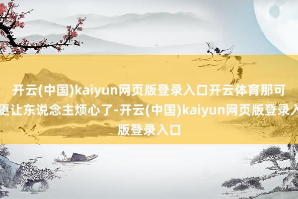 开云(中国)kaiyun网页版登录入口开云体育那可就更让东说念主烦心了-开云(中国)kaiyun网页版登录入口