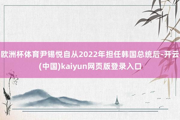 欧洲杯体育尹锡悦自从2022年担任韩国总统后-开云(中国)kaiyun网页版登录入口