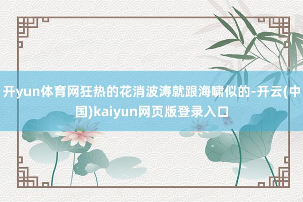 开yun体育网狂热的花消波涛就跟海啸似的-开云(中国)kaiyun网页版登录入口