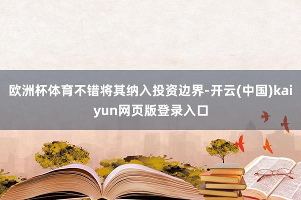 欧洲杯体育不错将其纳入投资边界-开云(中国)kaiyun网页版登录入口