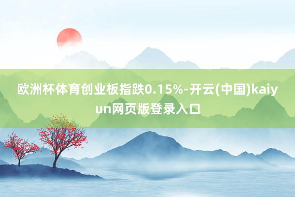 欧洲杯体育创业板指跌0.15%-开云(中国)kaiyun网页版登录入口