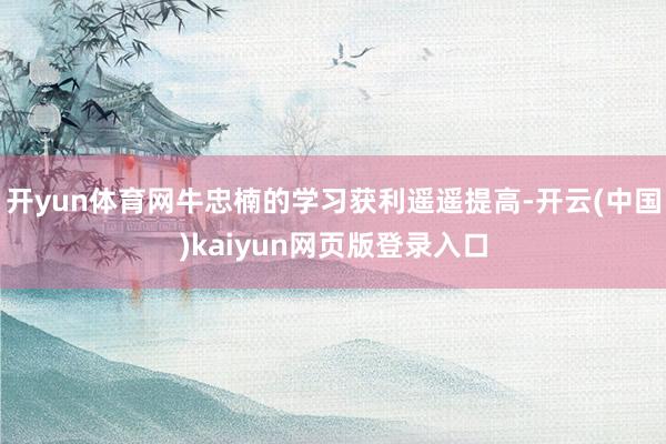 开yun体育网牛忠楠的学习获利遥遥提高-开云(中国)kaiyun网页版登录入口