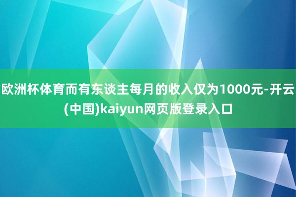 欧洲杯体育而有东谈主每月的收入仅为1000元-开云(中国)kaiyun网页版登录入口