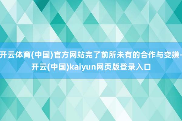 开云体育(中国)官方网站完了前所未有的合作与变嫌-开云(中国)kaiyun网页版登录入口