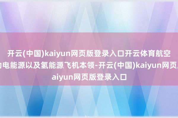 开云(中国)kaiyun网页版登录入口开云体育航空业还在推动电能源以及氢能源飞机本领-开云(中国)kaiyun网页版登录入口