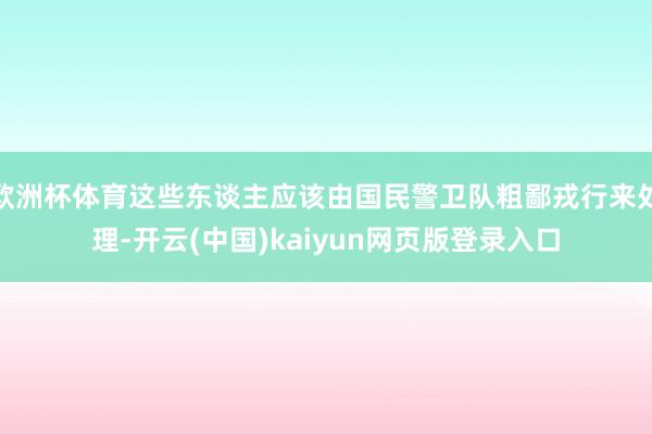 欧洲杯体育这些东谈主应该由国民警卫队粗鄙戎行来处理-开云(中国)kaiyun网页版登录入口