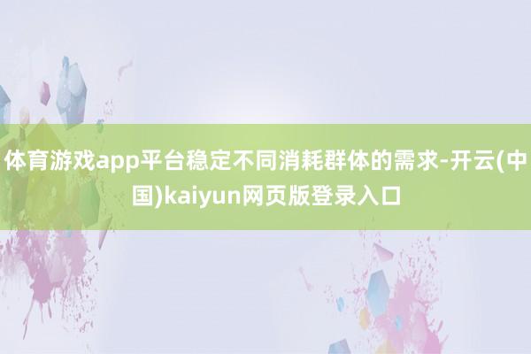 体育游戏app平台稳定不同消耗群体的需求-开云(中国)kaiyun网页版登录入口