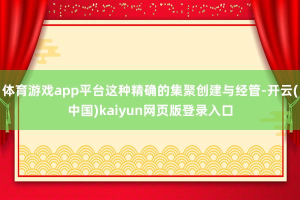 体育游戏app平台这种精确的集聚创建与经管-开云(中国)kaiyun网页版登录入口