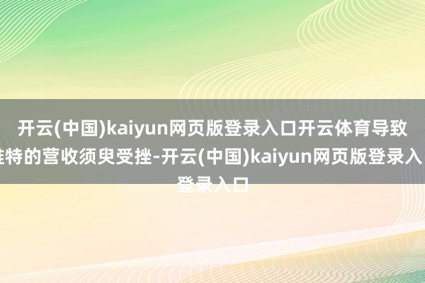 开云(中国)kaiyun网页版登录入口开云体育导致推特的营收须臾受挫-开云(中国)kaiyun网页版登录入口