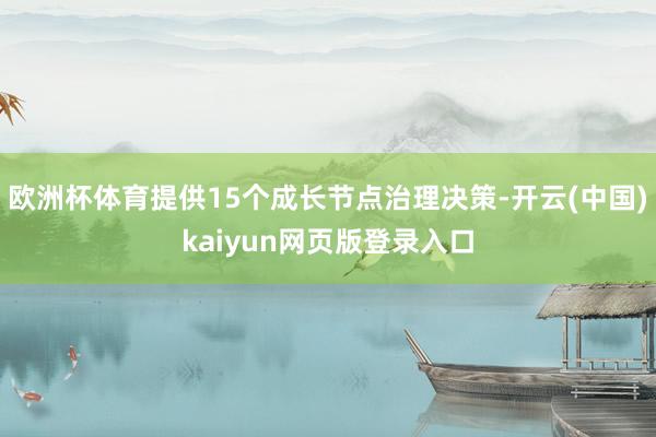 欧洲杯体育提供15个成长节点治理决策-开云(中国)kaiyun网页版登录入口