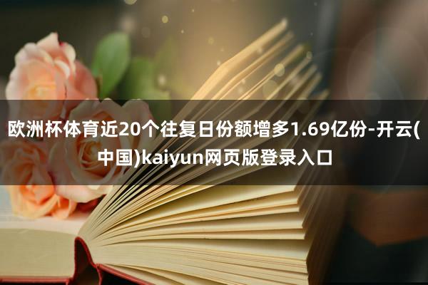 欧洲杯体育近20个往复日份额增多1.69亿份-开云(中国)kaiyun网页版登录入口