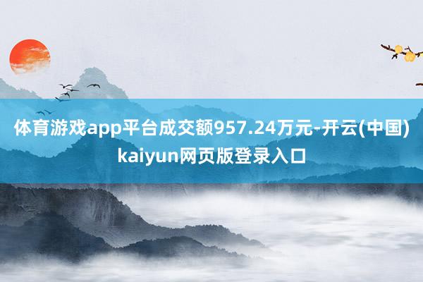 体育游戏app平台成交额957.24万元-开云(中国)kaiyun网页版登录入口