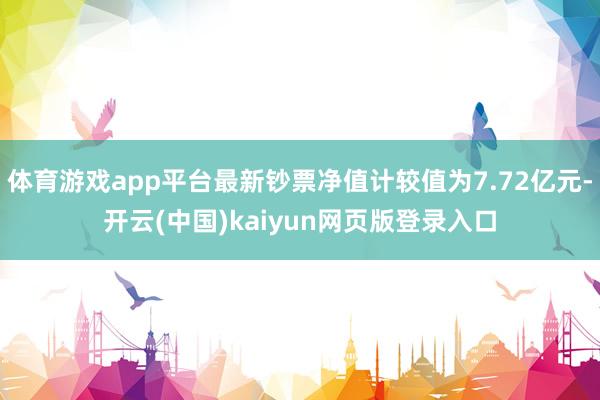 体育游戏app平台最新钞票净值计较值为7.72亿元-开云(中国)kaiyun网页版登录入口