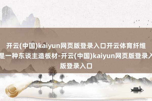 开云(中国)kaiyun网页版登录入口开云体育纤维板是一种东谈主造板材-开云(中国)kaiyun网页版登录入口