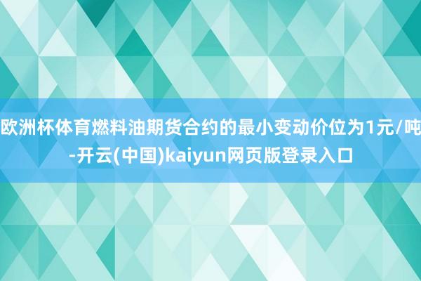 欧洲杯体育燃料油期货合约的最小变动价位为1元/吨-开云(中国)kaiyun网页版登录入口