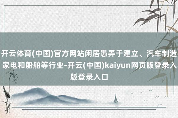 开云体育(中国)官方网站闲居愚弄于建立、汽车制造、家电和船舶等行业-开云(中国)kaiyun网页版登录入口