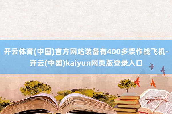 开云体育(中国)官方网站装备有400多架作战飞机-开云(中国)kaiyun网页版登录入口