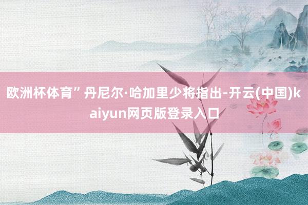 欧洲杯体育”丹尼尔·哈加里少将指出-开云(中国)kaiyun网页版登录入口