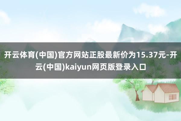 开云体育(中国)官方网站正股最新价为15.37元-开云(中国)kaiyun网页版登录入口