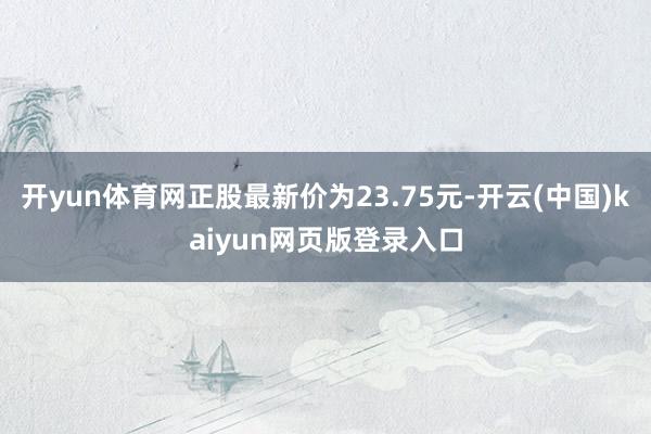 开yun体育网正股最新价为23.75元-开云(中国)kaiyun网页版登录入口