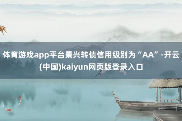 体育游戏app平台景兴转债信用级别为“AA”-开云(中国)kaiyun网页版登录入口