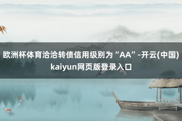 欧洲杯体育洽洽转债信用级别为“AA”-开云(中国)kaiyun网页版登录入口