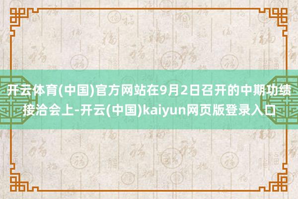 开云体育(中国)官方网站　　在9月2日召开的中期功绩接洽会上-开云(中国)kaiyun网页版登录入口