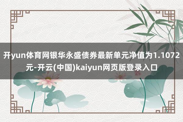 开yun体育网银华永盛债券最新单元净值为1.1072元-开云(中国)kaiyun网页版登录入口