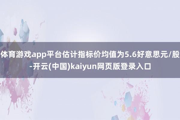 体育游戏app平台估计指标价均值为5.6好意思元/股-开云(中国)kaiyun网页版登录入口