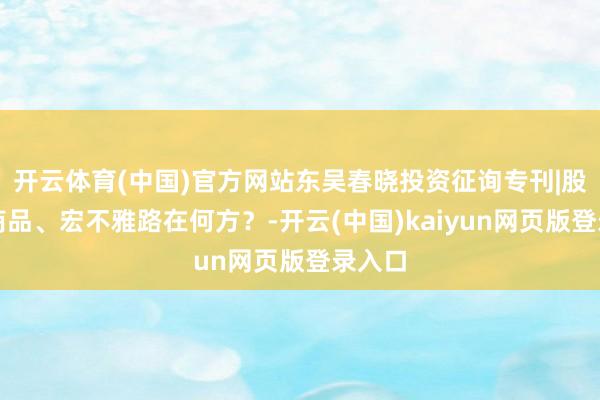 开云体育(中国)官方网站东吴春晓投资征询专刊|股指、商品、宏不雅路在何方？-开云(中国)kaiyun网页版登录入口